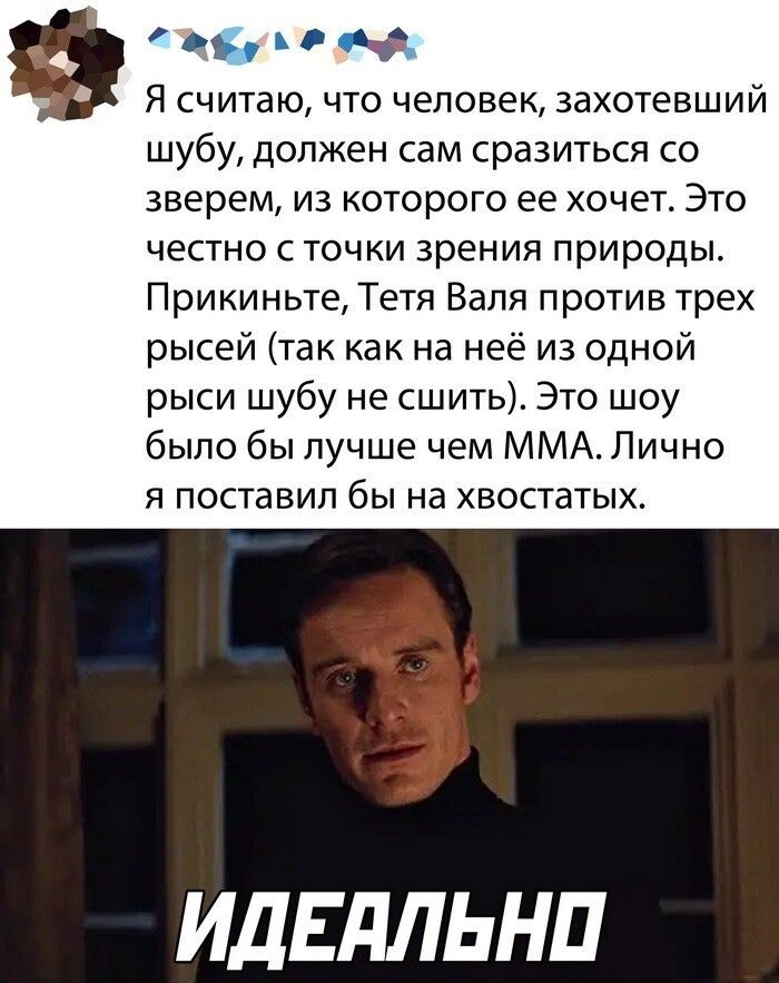 01 М Я считаю что человек захотевший шубу должен сам СРЭЗИТЬСЯ СО зверем из которого ее хочет Это честно с точки зрения природы Прикиньте Тетя Валя против трех рысей так как на неё из одной рыси шубу не сшить Это шоу было бы лучше чем ММА Лично я поставил бы на хвостатых ИдЕдЛЬНП