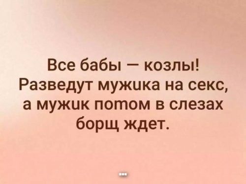 Все бабы козлы Разведут мужика на секс а мужик потом в слезах борщ ждет