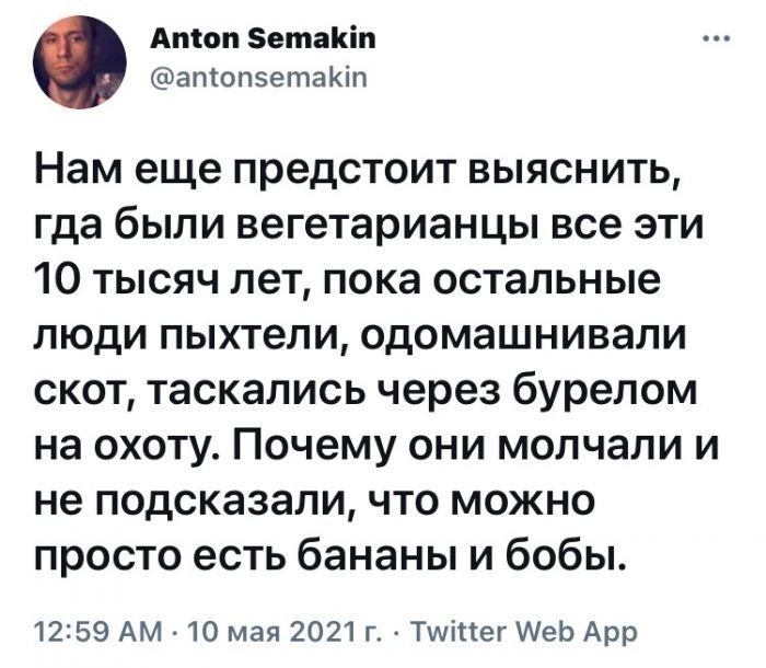 Атон ЗетаКіп апіопэетаКіп Нам еще предстоит ВЫЯСНИТЬ гда были вегетарианцы все эти 10 тысяч лет пока остальные люди пыхтели одомашнивали скот таскались через бурелом на охоту Почему они молчали и не подсказали что можно просто есть бананы и бобы 1259 АМ 10 мая 2021 г Тшіпег АеЬ Арр