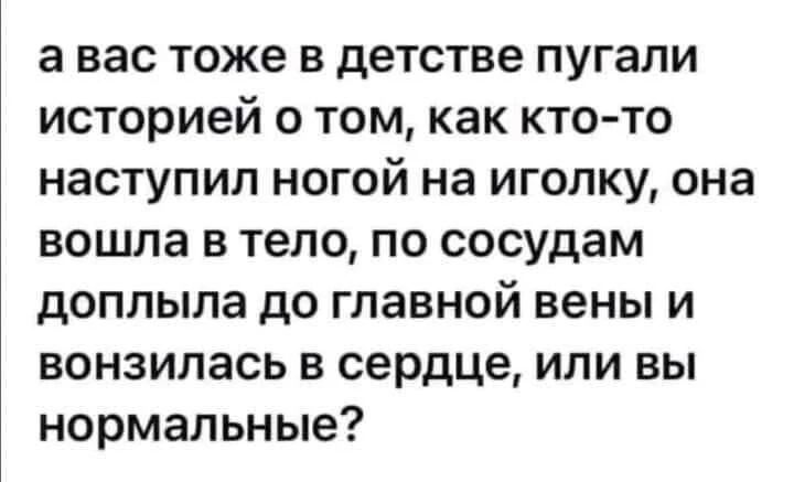 а вас тоже в детстве пугали историей о том как кто то наступил ногой на иголку она вошла в тело по сосудам доплыла до главной вены и вонзилась в сердце или вы нормальные