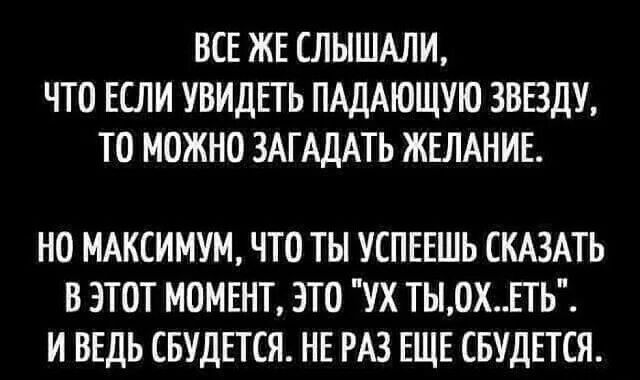 ВСЕ ЖЕ СЛЫШАЛИ ЧТО ЕСЛИ УВИДЕТЬ ПАДАЮЩУЮ ЗВЕЗДУ ТО МОЖНО ЗАГАДАТЬ ЖЕЛАНИЕ НО МАКСИМУМ ЧТО ТЫ УСПЕЕШЬ СКАЗАТЬ В ЭТОТ МОМЕНТ ЭТО УХ ТЬ0ХЕТЬ И ВЕДЬ СБУДЕТСЯ НЕ РАЗ ЕЩЕ СБУДЕТСЯ