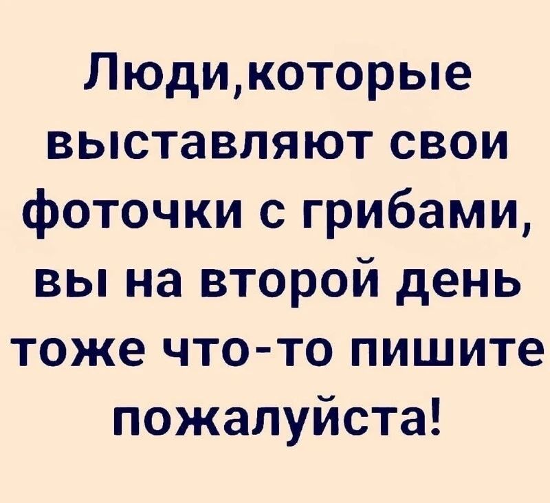 Людикоторые выставляют свои фоточки с грибами вы на второй день тоже что то пишите пожалуйста