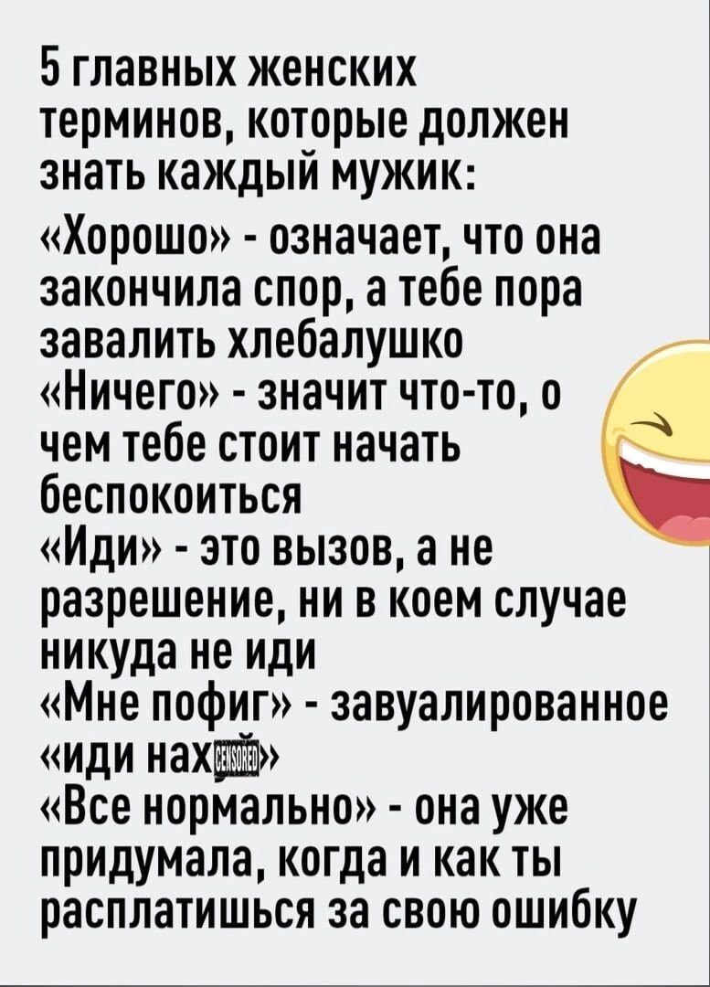 БГЛНВНЫХ ЖЕНСКИХ ТЕРМИНОВ КОЁОРЫЕ ДОЛЖЕН ЗНЗТЬ каждыи МУЖИК Хорошо означает что она закончила спор а тебе пора завалить хлебалушко Ничего значит что то о чем тебе стоит начать беспокоиться Иди это вызов а не разрешение ни в коем случае никуда не или Мне пофиг завуалированное иди нахі Все нормально она уже придумала когда и как ты расплатишься за свою ошибку