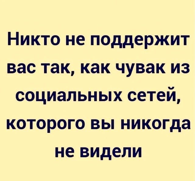 Никто не поддержит вас так как чувак из социальных сетей которого вы никогда не видели