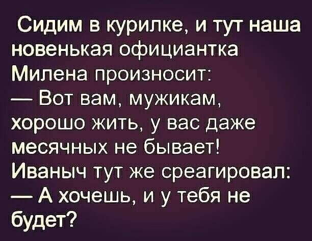 Сидим в курилке и тут наша новенькая официантка Милена произносит Вот вам мужикам хорошо жить у вас даже месячных не бывает Иваныч тут же среагировал А хочешь и у тебя не будет