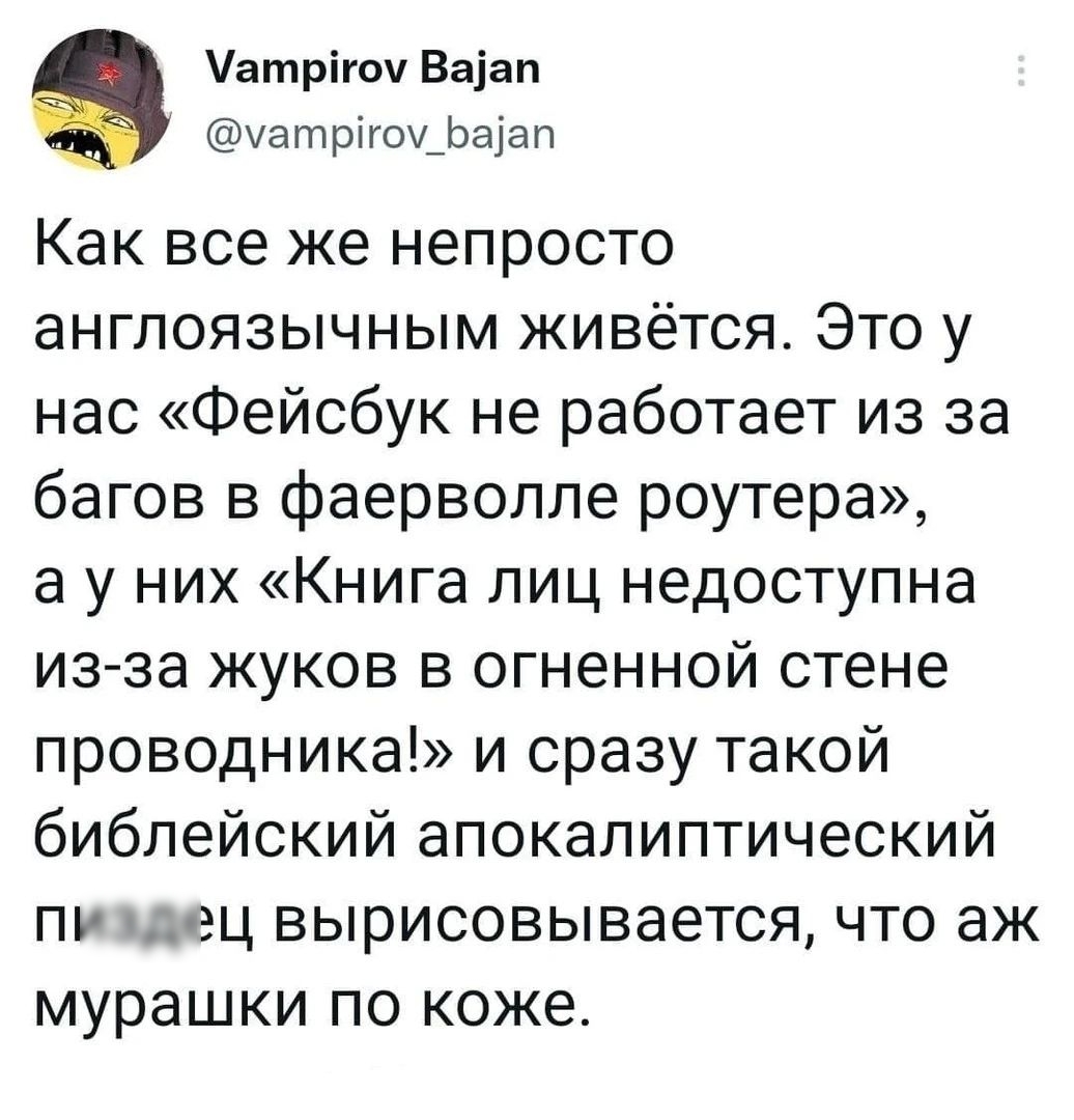 атрігоч Ваіап уа т рігоу_оаа п Как все же непросто англоязычным живётся Это у нас Фейсбук не работает из за багов в фаерволле роутера а у них Книга лиц недоступна из за жуков в огненной стене проводника и сразу такой библейский апокалиптический пу оэц вырисовывается что аж мурашки по коже