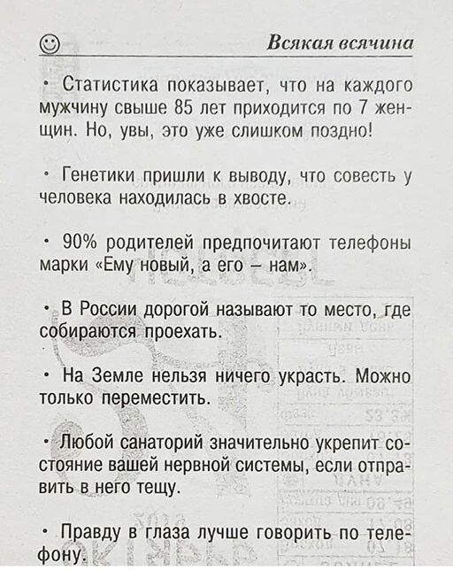 Всякая всячина Статистика показывает что на каждого мужчину свыше 85 лет приходится по 7 жен щин Но увы это уже слишком поздно Генетики пришли к выводу что совесть у человека находилась в хвосте 90 родителей предпочитают телефоны марки Ему новый а его нам В России дорогой называют то место где собираются проехать На Земле нельзя ничего украсть Можно только переместить Любой санаторий значительно у