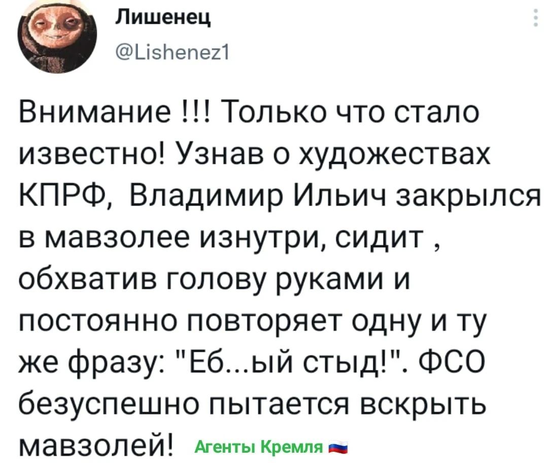 Лишенец ЦзЬепег Внимание Только что стало известно Узнав о художествах КПРФ Владимир Ильич закрылся в мавзолее изнутри сидит обхватив голову руками и постоянно повторяет одну и ту же фразу Ебый стыд ФСО безуспешно пытается вскрыть мавзолей Агенты кремля