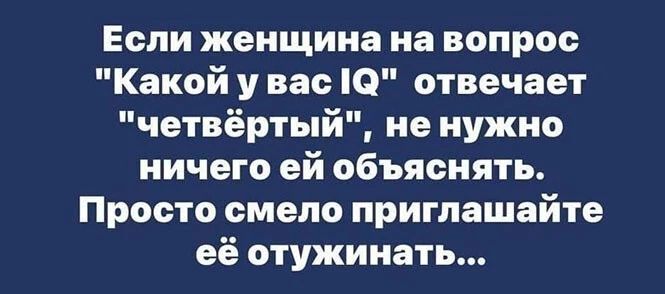 Если женщина на вопрос Какой у вас О отвечает четвёртый не нужно ничего ей объяснять Просто смело приглашайте её отужинать