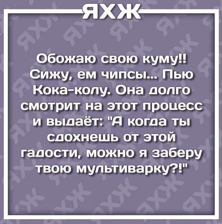 ЯХЖ Обожаю свою кумуц Сижу ем чипсы Пью Кокаколу Она допго смотрит на этот процесс и выдаёт Я когда ты сдохнешь от этой гадости можно я заберу твою мультиварку