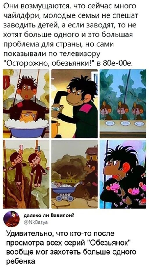 Они возмущаются что сейчас много чайлдфри молодые семьи не спешат заводить детей а если заводят то не хотят больше одного и это большая проблема для страны но сами показывали по телевизору Осторожно обезьянки в 80е 00е Т далеко ли Вавилон Удивительно что кто то после просмотра всех серий Обезьянок вообще мог захотеть больше одною ребенка