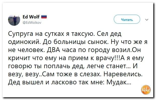 ымн ці у ЭйдЦЧШ _ ить Супруга на сутках я таксую Сел дед одинокий До больницы сынок Ну что же я не человек ДВА часа по городу возилОн кричит что ему на прием к врачуА я ему говорю ты поплачь дед легче станет И везу везуСам тоже в слезах Наревелись Дед вышел и ласково так мне Мудак