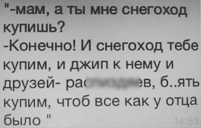 мам Ёы мне снегоход купишь Конечно И снегоход тебе купим и джип к нему и друзей ра гв бять купим чтоб все как у отца было