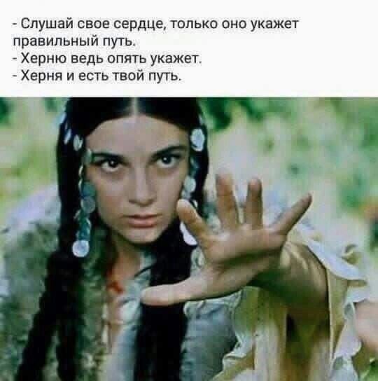 Слушай СВПЕ сердце ТОЛЬКО ОНО укажет правильный путь Херню ВЕДЬ ОПЯТЬ укажет Херня и есть твой путь