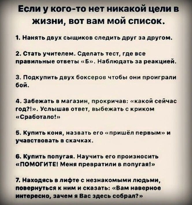 сли у кото то иеі иикако цели жизни вот вам мой список 1 Нанять двух сыщиков следить друг за другом 2 Стать учителем Сцепать тест где все пид ипаиыа ответы 5 Наблюдать за реакцией з Подкупить двух боксеров чтобы они проиграли бой 4 забежать магазин прокричав какой сейчас год Услышав ответ выбежать криком Сработапо 5 Купить кои назвать его пришёл первым и уча ставить а скачках 6 Купить попугая Науч