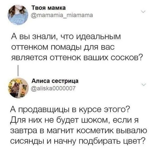 Твоя мамка тататіа_тіатата А вы знали что идеальным оттенком помады для вас является оттенок ваших сосков Алиса сестрица аііэКаОООООЩ А продавщицы в курсе этого Для них не будет шоком если я завтра в магнит косметик вывалю сисянды и начну подбирать цвет