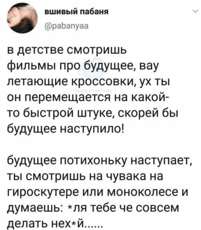 вшивый пабаня раЬапуаа В детстве СМОТРИШЬ фильмы про будущее вау летающие кроссовки УХ ТЬ ОН перемещается на КЭКОЙ то быстрой штуке скорей бы будущее наступило будущее потихоньку наступает ты смотришь на чувака на гироскутере или моноколесе и думаешь ля тебе че совсем делать нехй