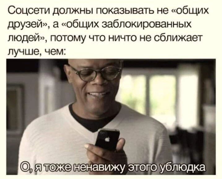 Соцсети должны показывать не общих друзей а общих заблокированных людей потому что ничто не сближает лучше чем ненавижу этого ублюдка