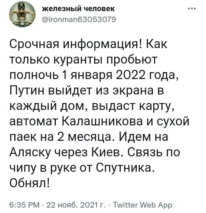 железный человек ігоптапбЗОБЗОЮ Срочная информация Как только куранты пробьют полночь 1 января 2022 года Путин выйдет из экрана в каждый дом выдаст карту автомат Калашникова и сухой паек на 2 месяца Идем на Аляску через Киев Связь по чипу в руке от Спутника Обнял 635 РМ 22 нояб 2021 г ТАітгег еЬ Арр