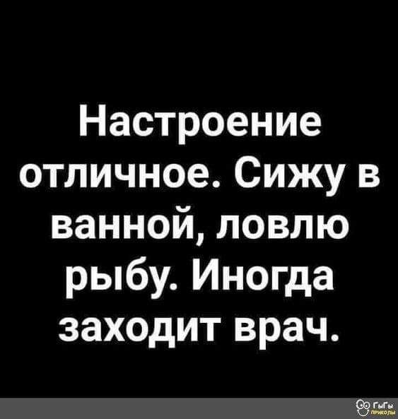Настроение отличное. Сижу в ванной, ловлю рыбу. Иногда заходит врач.