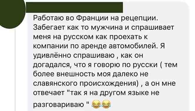 Работаю во Франции на рецепции Забегает как то мужчина и спрашивает меня на русском как проехать к компании по аренде автомобилей Я удивлённо спрашиваю как он догадался что я говорю по русски тем более внешность моя далеко не славянского происхождения а он мне отвечает так я на другом языке не разговариваю