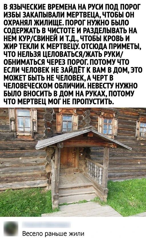 В ЯЗЫЧЕСКИЕ ВРЕМЕНА НА РУСИ ПОД ПОРОГ ИЗБЫ ЗАКАПЫВАЛИ МЕРТВЕЦА ЧТОБЫ ОН ОХРАНЯЛ ЖИЛИЩЕ ПОРОГ НУЖНО БЫЛО СОДЕРЖАТЬ В ЧИСТОТЕ И РАЗДЕЛЫВАТЬ НА НЕМ КУРСВИНЕИ И Тд ЧТОБЫ КРОВЬ И ЖИР ТЕКЛИ К МЕРТВЕЦУ ОТСЮДА ПРИМЕТЫ ЧТО НЕЛЬЗЯ ЦЕЛОВАТЬСЯЖАТЬ РУКИ ОБНИМАТЬСЛ ЧЕРЕЗ ПОРОГ ПОТОМУ ЧТО ЕСЛИ ЧЕЛОВЕК НЕ ЗАИдЕТ К ВАМ В дОМ ЭТО МОЖЕТ БЫТЬ НЕ ЧЕЛОВЕКА ЧЕРТ В ЧЕЛОВЕЧЕСКОМ ОБЛИЧИИ НЕВЕСТУ НУЖНО БЫЛО ВНОСИТЬ В дОМ НА