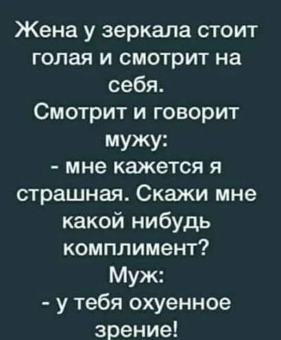 Жена у зеркала стоит голая и смотрит на себя Смотрит и говорит мужу мне кажется я страшная Скажи мне какой нибудь комплимент Муж у тебя охуенное зрение