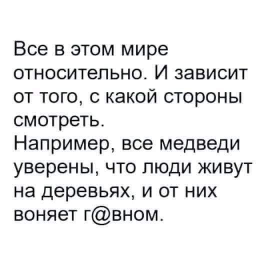 Все в этом мире относительно И зависит от того с какой стороны смотреть Например все медведи уверены что люди живут на деревьях и от них воняет гвном