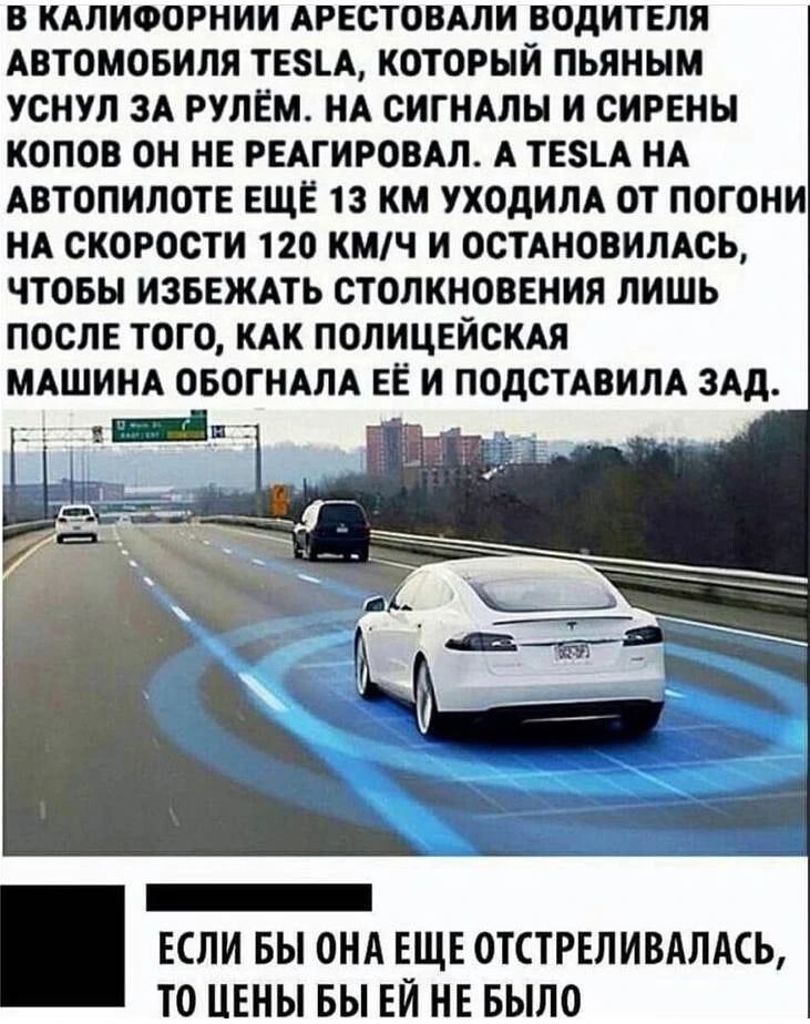 В КАЛИФОРНИИ АРЕСТОВАЛИ ВОДИТЕЛЯ АВТОМОБИЛЯ ТЕЗЕА КОТОРЫЙ ПЬЯНЫМ УСНУЛ ЗА РУЛЕМ НА СИГНАЛЫ И СИРЕНН КОПОВ ОН НЕ РЕАГИРОВАЛ А ТЕА НА АВТОПИЛОТЕ ЕЩЕ 13 КМ УХОдИЛА ОТ ПОГОНИ НА СКОРОСТИ 120 КМЧ И ОСТАНОВИЛАСЬ ЧТОБЫ ИЗБЕЖАТЬ СТОЛКНОВЕНИЯ ЛИШЬ ПОСЛЕ ТОГО КАК ПОЛИЦЕЙСКАЯ МАШИНА ОБОГНАЛА ЕЕ И ПОДСТАВИЛА ЗАд _ ЕСЛИ БЫ ОНА ЕЩЕ ОТСТРЕЛИВАЛАСЬ ТО ЦЕНЫ БЫ ЕЙ НЕ БЫЛО