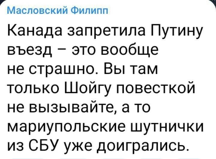 Масловский Филипп Канада запретила Путину въезд это вообще не страшно Вы там только Шойгу повесткой не вызывайте а то мариупольские шутнички из СБУ уже доигрались
