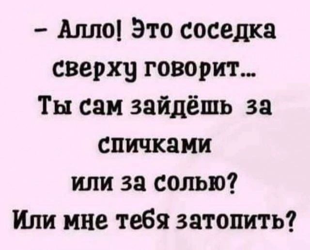 Ами Это соседка сверху говорит Ты сам зайдёшь за спичками или за солью Или мне тебя затопить