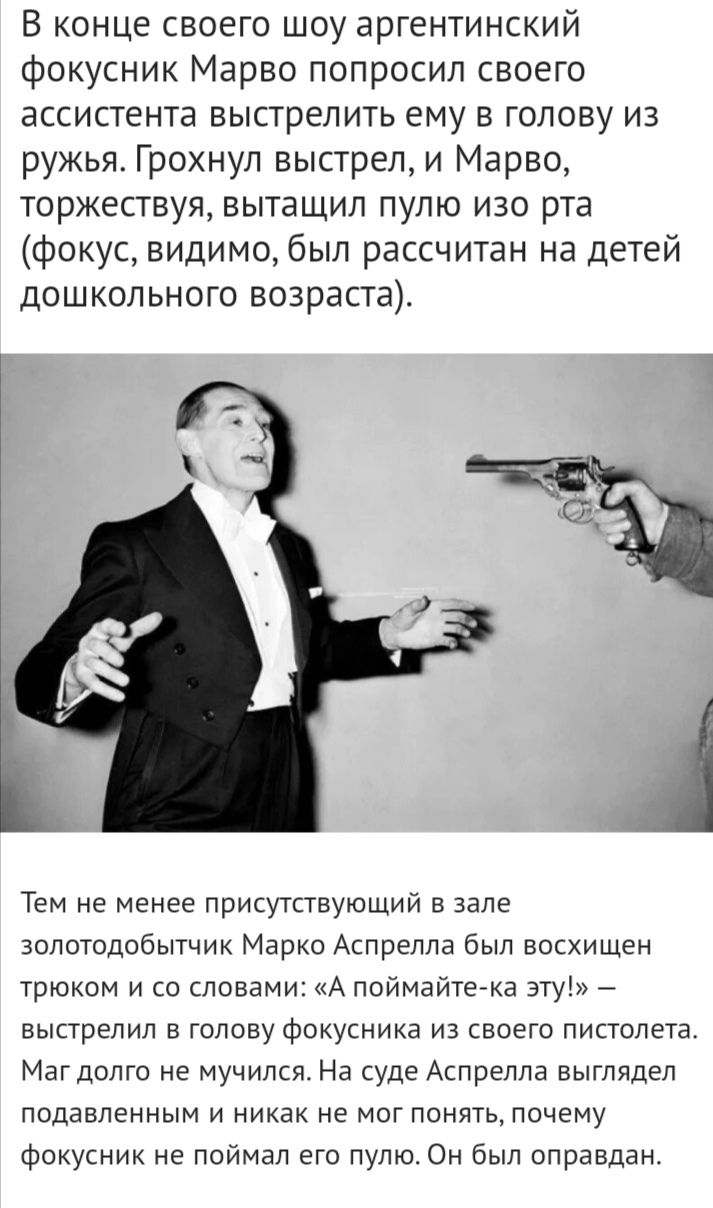 В конце своего шоу аргентинский фокусник Марво попросил своего ассистента выстрелить ему в голову из ружьяс Грохнул выстрел и Марво торжествуя вытащил пулю изо рта фокус видимо был рассчитан на детей дошкольного возраста Тем не менее присутствующий зале золотодобытник Марко Аслреллв был восхищен трюком и со словами А Поймайтека эту _ выстрелил в голову Фокусника из своего пистолета Маг долго не му