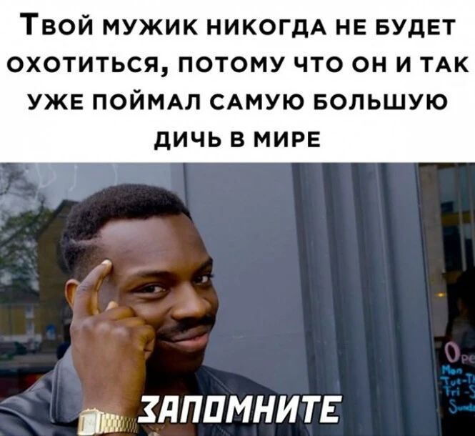 ТВОЙ МУЖИК НИКОГДА НЕ БУДЕТ ОХОТИТЬСЯ ПОТОМУ ЧТО ОН И ТАК УЖЕ ПОЙМАЛ САМУЮ БОЛЬШУЮ дИЧЬ В МИРЕ ЗПППМНИТЕ