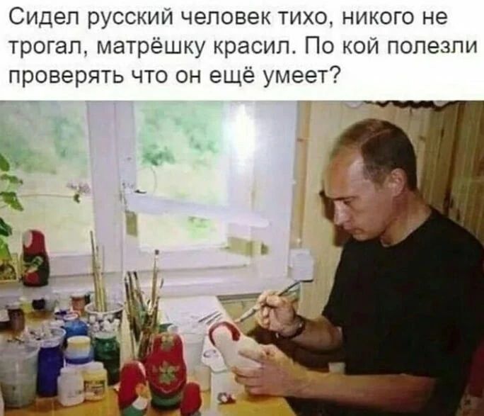Сидел русский человек тихо никого не трогал матрешку красил По кои попезпи проверять что он ещё умеет