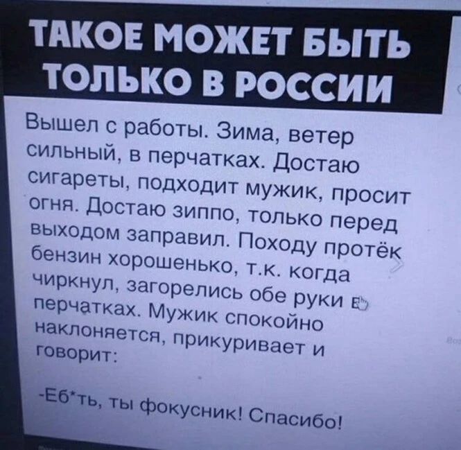 ТАКОЕ МОЖЕТ БЫТ ТОЛЬКО В РОССИИ Вышел 0 работы Зима ветер сильный в перчатках Достаю СИГЭПЕТЫ ПОДХОДИТ МУЖИК ПРОСИТ ОГНЯ ЦОСГШО ЗИППО ТОЛЬКО ПЕРЕД выходим запргшип Походу про гек бензин хорошенько т огпдх чиркнул зторепись юе руки пер шках Му и ик иноки наклонив шп кикуришюг и
