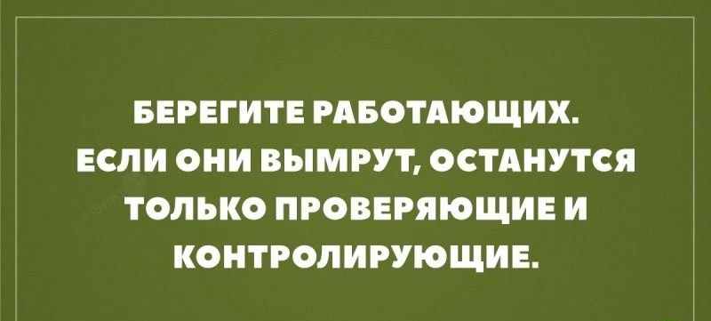 БЕРЕГИТЕ РАБОТАЮЩИХ ЕСЛИ ОНИ ВЫМРУТ ОСТАНУТСЯ ТОЛЬКО ПРОВЕРЯЮЩИЕ И КОНТРОПИРУЮЩИЕ ш