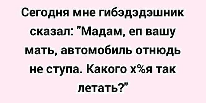 Сегодня мне гибэдэдэшник сказал Мадам еп вашу мать автомобиль отнюдь не ступа Какого хя так летать