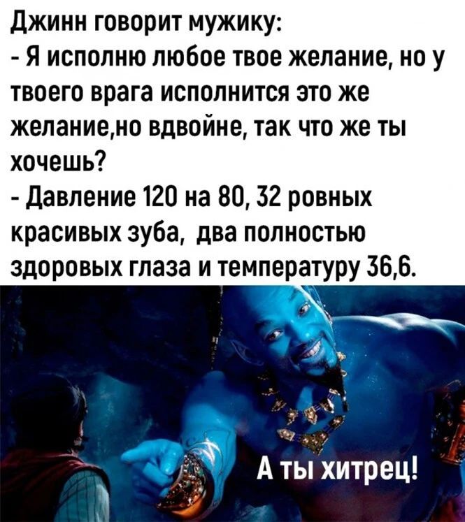 джинн говорит мужику Я исполню любое твое желание но у твоего врага исполнится это же желаниено вдвойне так что же ты хочешь Давление 120 на 80 32 ровных красивых зуба два полностью здоровых глаза и температуру 366 и А ты хитрец