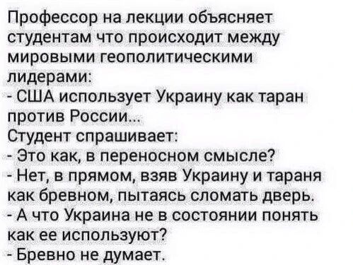 Профессор на лекции объясняет студентам что происходит между мировыми геополитическими лидерами США использует Украину как таран против России Студент спрашивает Это как в переносном смысле Нет в прямом взяв Украину и тараня как бревном пытаясь сломать дверь А что Украина не в состоянии понять как ее используют Бревно не думает