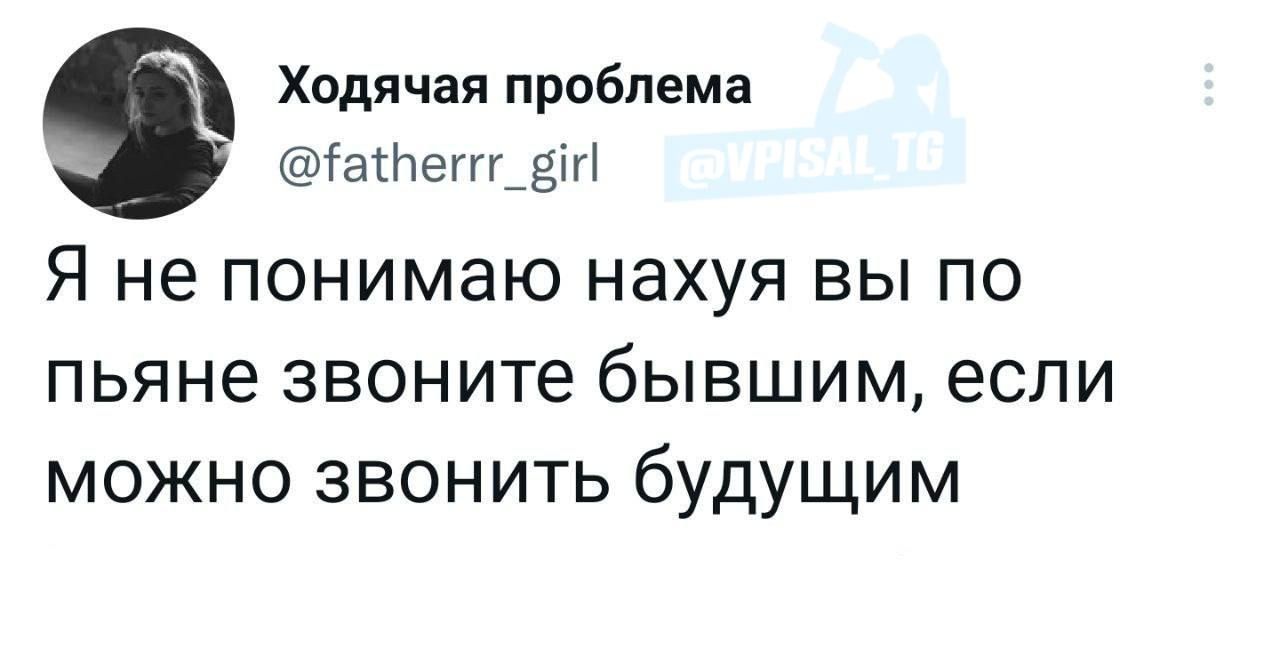 Ходячая проблема іатегтеігі Я не понимаю нахуя вы по пьяне звоните бывшим если можно звонить будущим