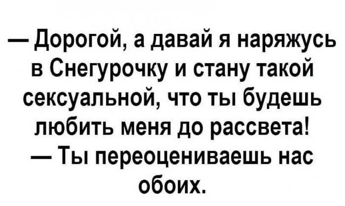 дорогой а давай я наряжусь в Снегурочку и стану такой сексуальной что ты будешь любить меня до рассвета Ты переоцениваешь нас обоих