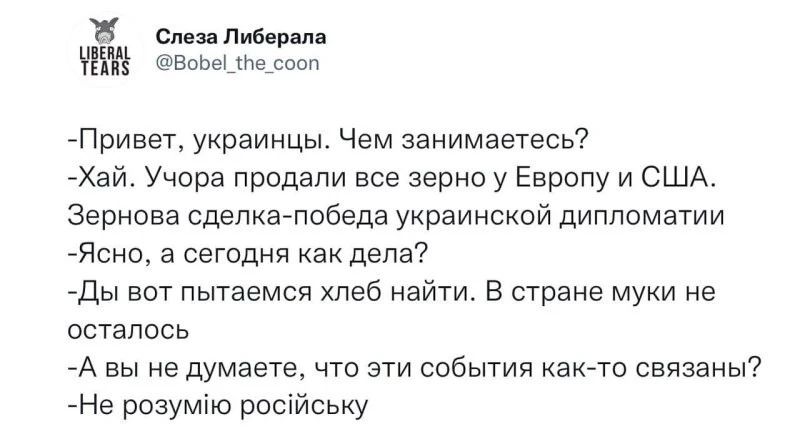 см пшрдм жившим Привет украинцы Чем занимаетесь Хай Учора продали все зерно у Европу и США Зернсва Сделкагпобеда украинской дипломатии Ясно а сегодня как дела Ды вот пытаемся хлеб найти в стране муки не осталось А вы не думаете что спи события каюта связаны Не розумію російську