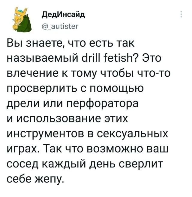 дедИисайд шіэіш Вы знаете что есть так называемый апп гены Это влечение к тому чтобы что то просверлить с помощью дрели или перфоратора и использование этих инструментов в сексуальных играх Так что возможно ваш сосед каждый день сверлит себе жепу