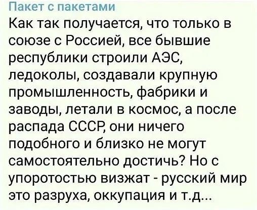 Пакет С ПаКеТЭМИ Как так получается что только в союзе с Россией все бывшие республики строили АЭС ледоколы создавали крупную промышленность фабрики и заводы летали в космос а после распада СССР они ничего подобного и близко не могут самостоятельно достичь Но упоротостью визжат русский мир это разруха оккупация и тд