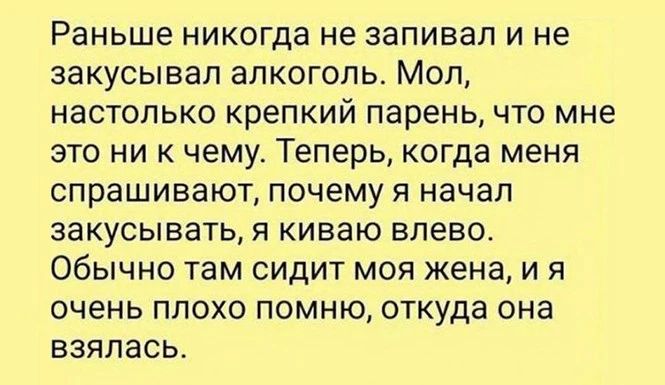 Раньше никогда не запивая и не закусывал алкоголь Мол настолько крепкий парень что мне это ни к чему Теперь когда меня спрашивают почему я начал закусывать я киваю влево Обычно там сидит моя жена и я очень плохо помню откуда она взялась