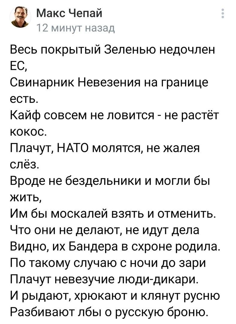 Макс Чепай Минут назад Весь покрытый Зеленью недочпен ЕС Свинарник Невезения на границе есть Кайф совсем не ловится не растёт кокос Плачут НАТО молятся не жалея слёз Вроде не бездельники и могли бы жить Им бы москалей взять и отменить Что они не делают не идут дела Видно их Бандера в схроне родила По такому случаю 0 ночи до зари Плачут невезучие пюдидикари И рыдают хрюкают и клянут русню Разбивают