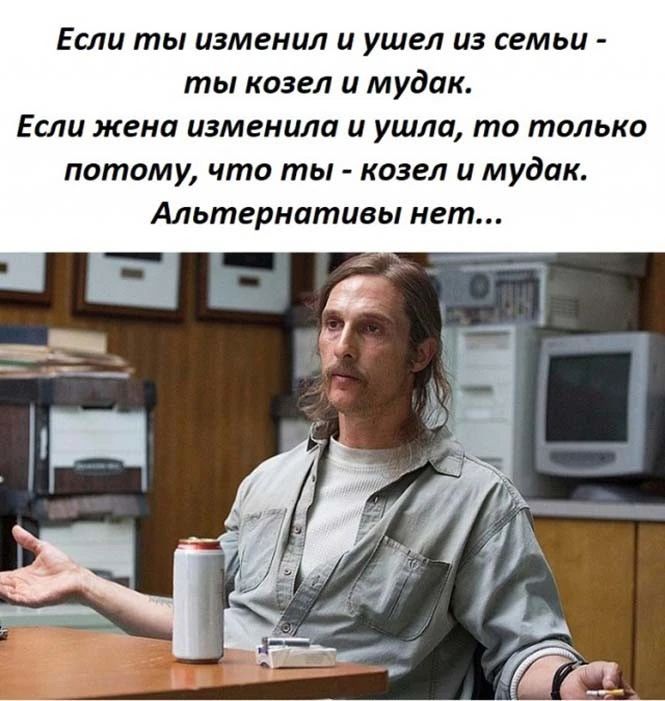 Если ты изменил и ушел из вмьи ты казел и мудак Если жена изменила и ушла то только потому что ты козел и мудак Альтериитивы нет