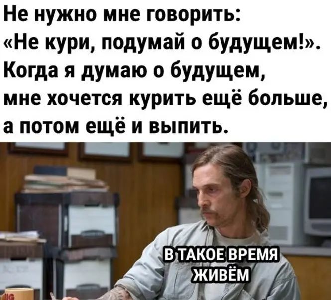 Не нужно мне говорить Не кури подумай о будущем Когда я думаю о будущем мне хочется курить ещё больше а ПОТОМ ещё И ВЫПИТЬ іТАКОЕ ВРЕМЯ жйЪЁм