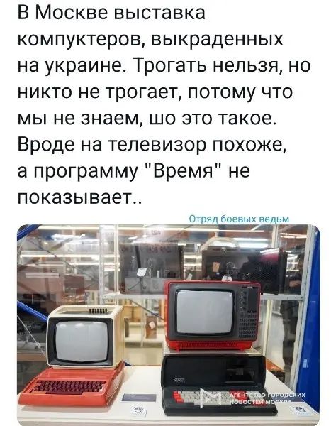 В Москве выставка компуктеров выкраденных на украине Трогать нельзя но никто не трогает потому что мы не знаем шо это такое Вроде на телевизор похоже а программу Время не показывает