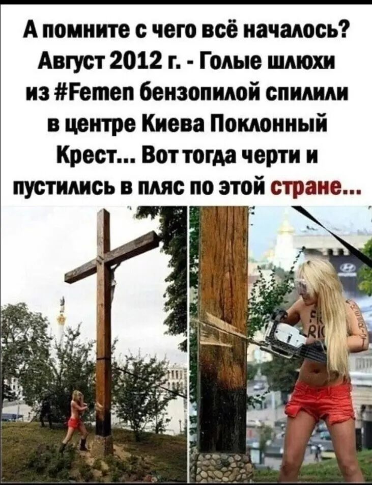 А помните с чего всё началось Август 2012 г Голые шлюхи из Решеп бензопилой спилили в центре Киева Поклонный Крест Воттогда черти н пустились в пляс по этой стране